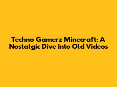 Techno Gamerz Minecraft: A Nostalgic Dive Into Old Videos