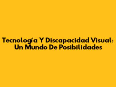 Tecnología Y Discapacidad Visual: Un Mundo De Posibilidades