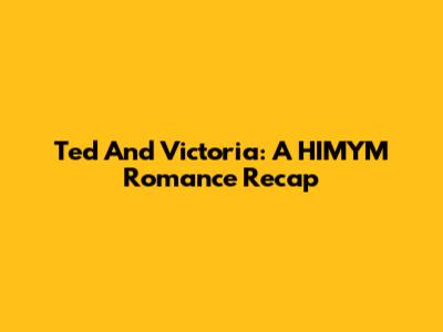 Ted And Victoria: A HIMYM Romance Recap
