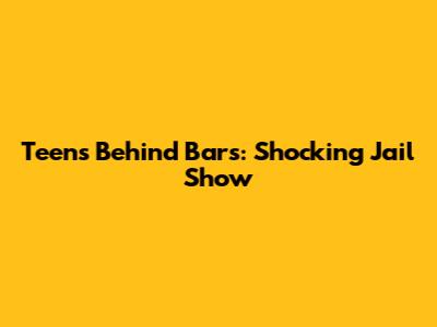 Teens Behind Bars: Shocking Jail Show