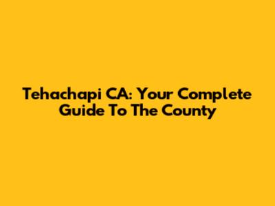 Tehachapi CA: Your Complete Guide To The County