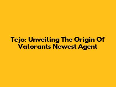 Tejo: Unveiling The Origin Of Valorant's Newest Agent