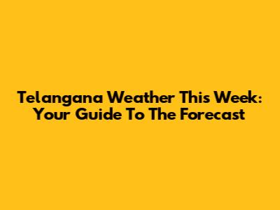 Telangana Weather This Week: Your Guide To The Forecast