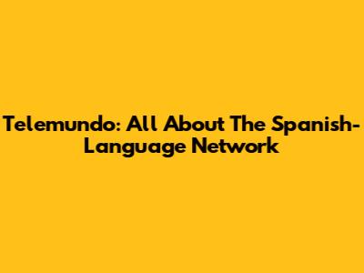 Telemundo: All About The Spanish-Language Network