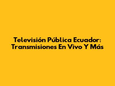 Televisión Pública Ecuador: Transmisiones En Vivo Y Más
