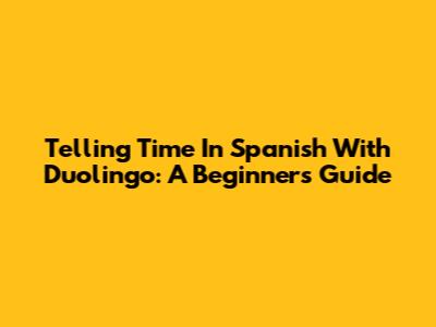 Telling Time In Spanish With Duolingo: A Beginner's Guide