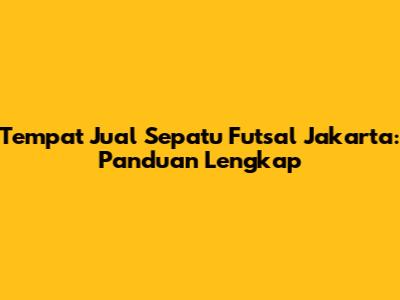 Tempat Jual Sepatu Futsal Jakarta: Panduan Lengkap