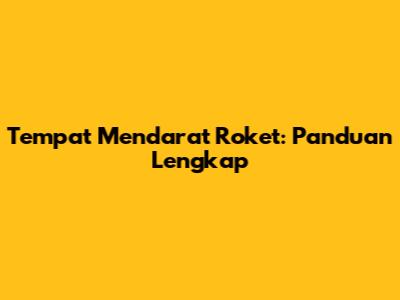 Tempat Mendarat Roket: Panduan Lengkap