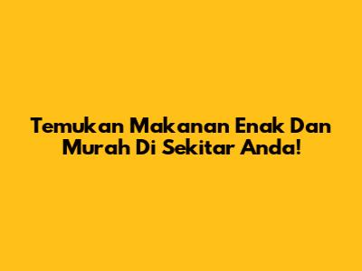Temukan Makanan Enak Dan Murah Di Sekitar Anda!
