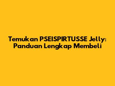 Temukan PSEISPIRTUSSE Jelly: Panduan Lengkap Membeli