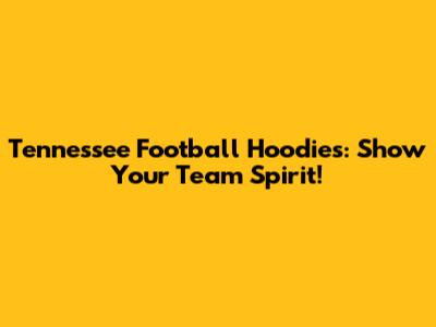 Tennessee Football Hoodies: Show Your Team Spirit!