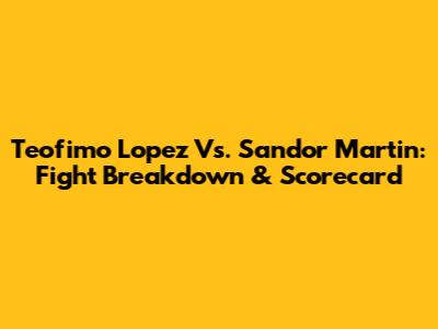 Teofimo Lopez Vs. Sandor Martin: Fight Breakdown & Scorecard