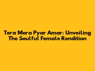 Tera Mera Pyar Amar: Unveiling The Soulful Female Rendition