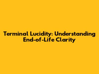 Terminal Lucidity: Understanding End-of-Life Clarity