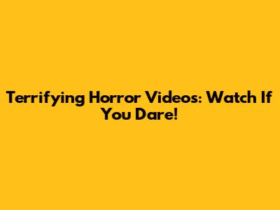 Terrifying Horror Videos: Watch If You Dare!
