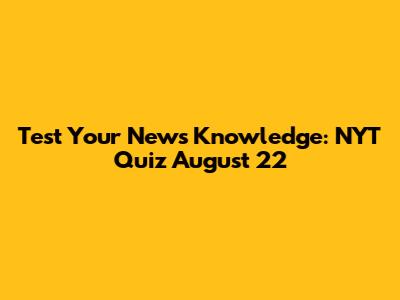 Test Your News Knowledge: NYT Quiz August 22