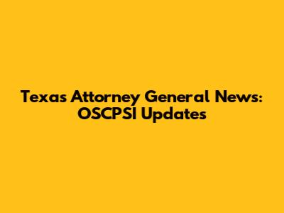 Texas Attorney General News: OSCPSI Updates