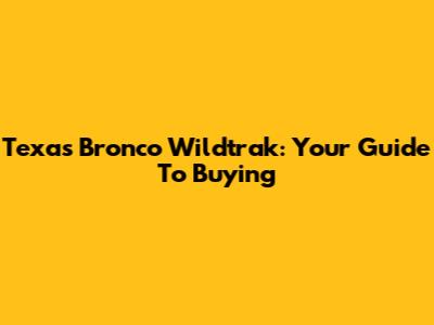 Texas Bronco Wildtrak: Your Guide To Buying