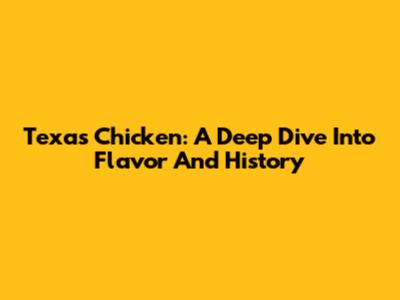 Texas Chicken: A Deep Dive Into Flavor And History