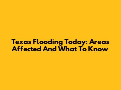 Texas Flooding Today: Areas Affected And What To Know