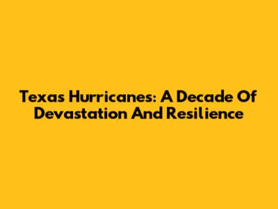 Texas Hurricanes: A Decade Of Devastation And Resilience