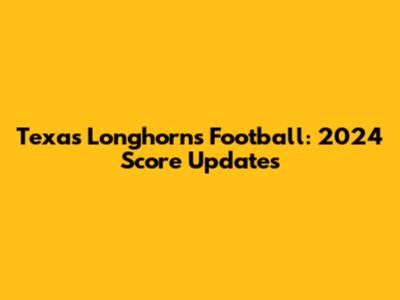 Texas Longhorns Football: 2024 Score Updates