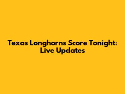 Texas Longhorns Score Tonight: Live Updates
