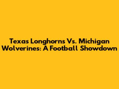 Texas Longhorns Vs. Michigan Wolverines: A Football Showdown