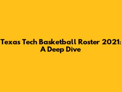 Texas Tech Basketball Roster 2021: A Deep Dive