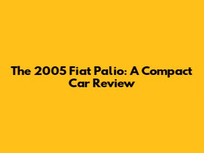 The 2005 Fiat Palio: A Compact Car Review