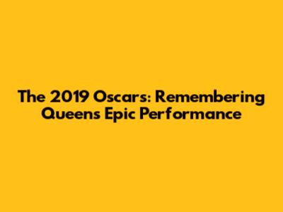 The 2019 Oscars: Remembering Queen's Epic Performance