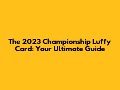 The 2023 Championship Luffy Card: Your Ultimate Guide
