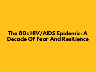 The 80s HIV/AIDS Epidemic: A Decade Of Fear And Resilience