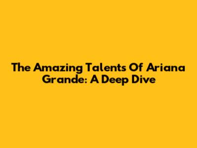 The Amazing Talents Of Ariana Grande: A Deep Dive