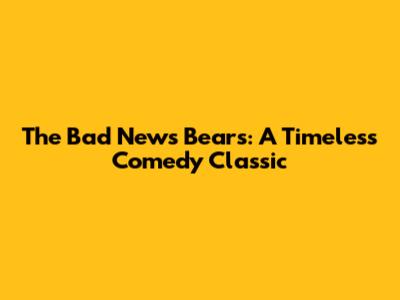 The Bad News Bears: A Timeless Comedy Classic