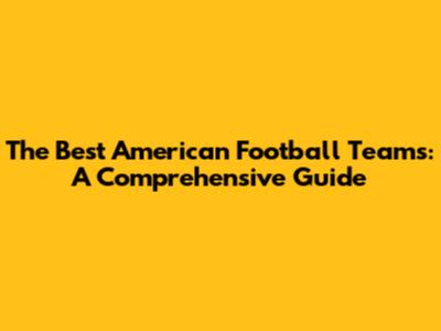 The Best American Football Teams: A Comprehensive Guide