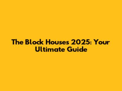 The Block Houses 2025: Your Ultimate Guide