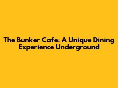 The Bunker Cafe: A Unique Dining Experience Underground