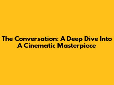 The Conversation: A Deep Dive Into A Cinematic Masterpiece