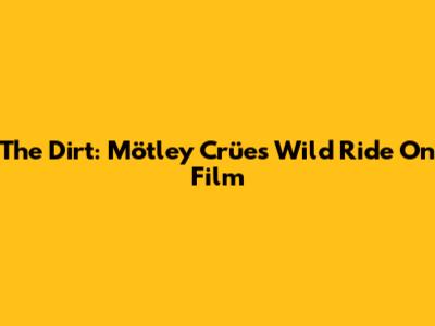 The Dirt: Mötley Crüe's Wild Ride On Film