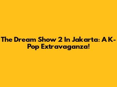 The Dream Show 2 In Jakarta: A K-Pop Extravaganza!