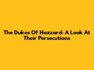 The Dukes Of Hazzard: A Look At Their Persecutions