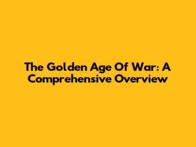 The Golden Age Of War: A Comprehensive Overview