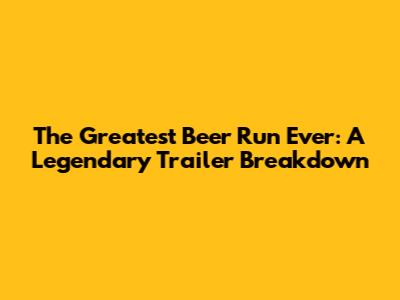 The Greatest Beer Run Ever: A Legendary Trailer Breakdown