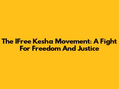 The IFree Kesha Movement: A Fight For Freedom And Justice