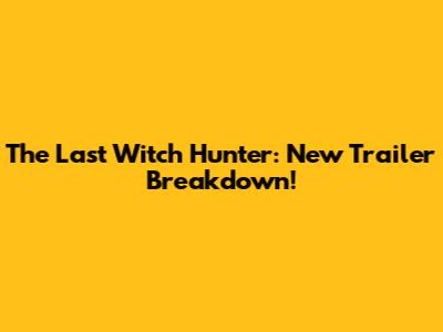 The Last Witch Hunter: New Trailer Breakdown!