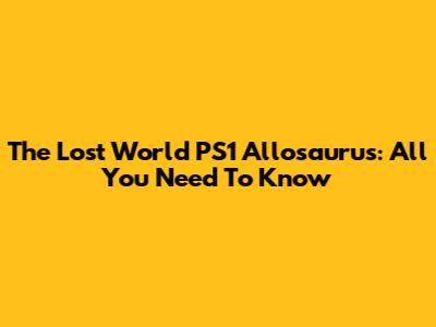 The Lost World PS1 Allosaurus: All You Need To Know