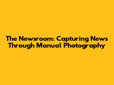The Newsroom: Capturing News Through Manual Photography