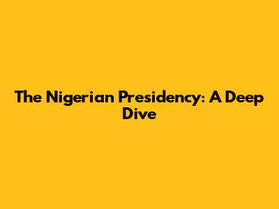 The Nigerian Presidency: A Deep Dive