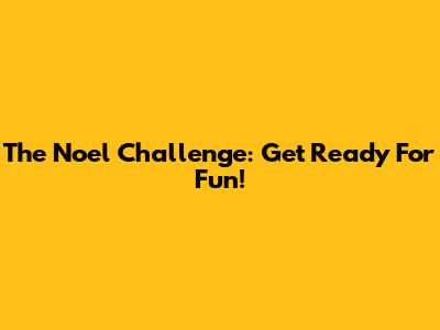 The Noel Challenge: Get Ready For Fun!